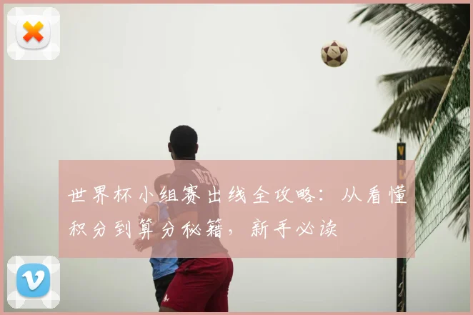 世界杯小组赛出线全攻略:从看懂积分到算分秘籍,新手必读
