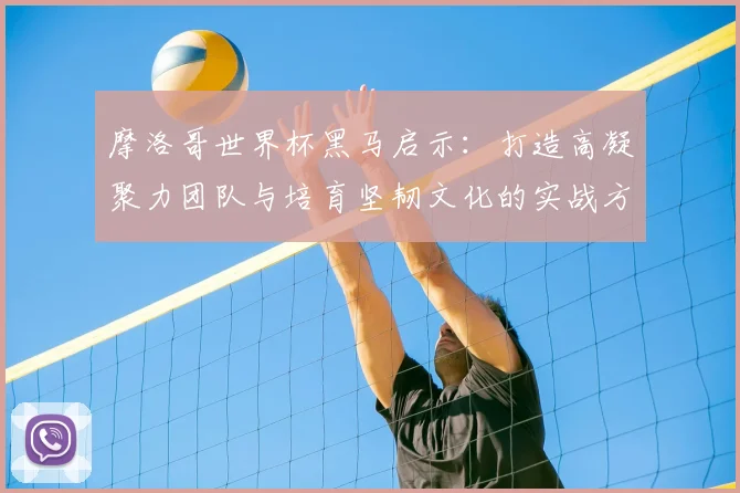 摩洛哥世界杯黑马启示:打造高凝聚力团队与培育坚韧文化的实战方法