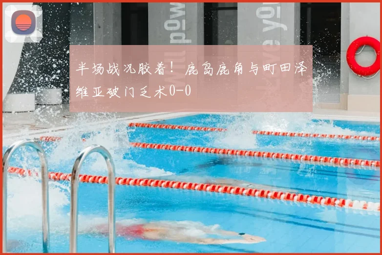 半场战况胶着！鹿岛鹿角与町田泽维亚破门乏术0-0