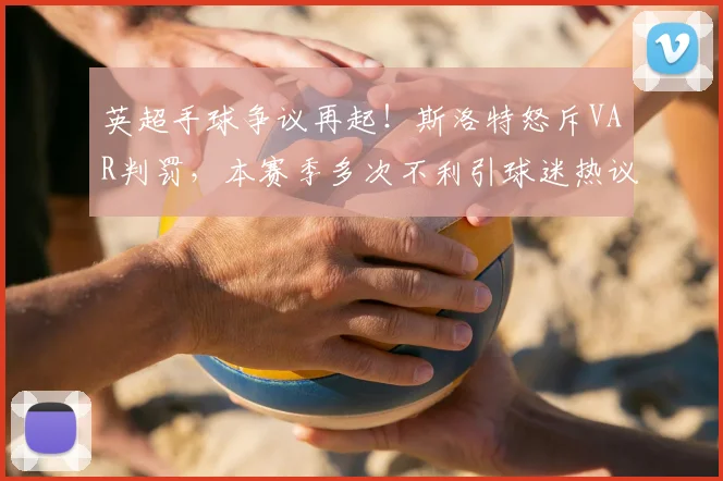 英超手球争议再起！斯洛特怒斥VAR判罚，本赛季多次不利引球迷热议
