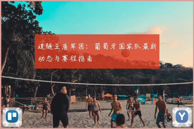 追随五盾军团：葡萄牙国家队最新动态与赛程指南
