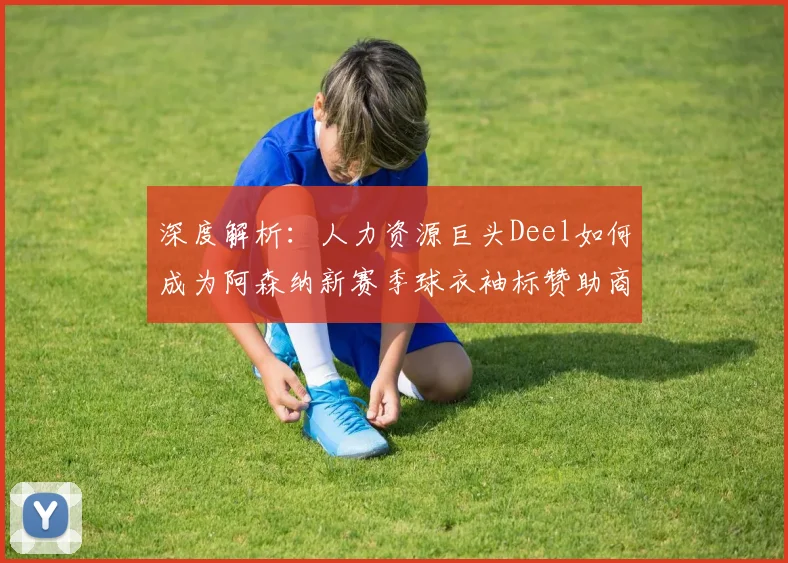 深度解析：人力资源巨头Deel如何成为阿森纳新赛季球衣袖标赞助商