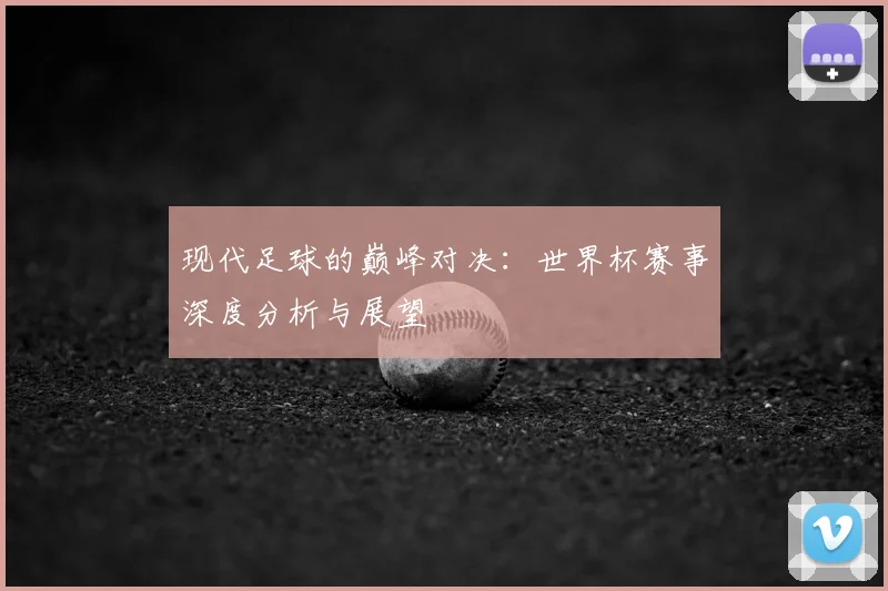 现代足球的巅峰对决:世界杯赛事深度分析与展望