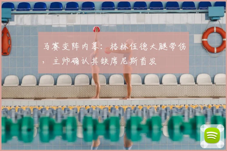 马赛变阵内幕：格林伍德大腿带伤，主帅确认其缺席尼斯首发