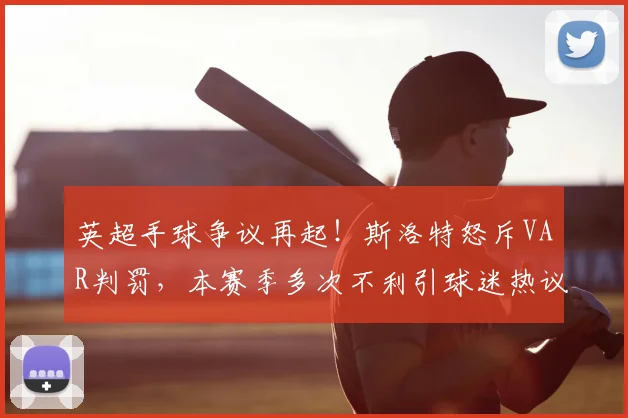 英超手球争议再起！斯洛特怒斥VAR判罚，本赛季多次不利引球迷热议
