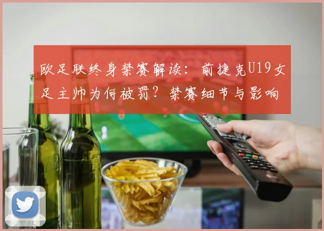 欧足联终身禁赛解读：前捷克U19女足主帅为何被罚？禁赛细节与影响分析